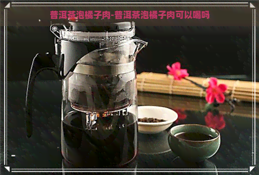 普洱茶泡橘子肉-普洱茶泡橘子肉可以喝吗