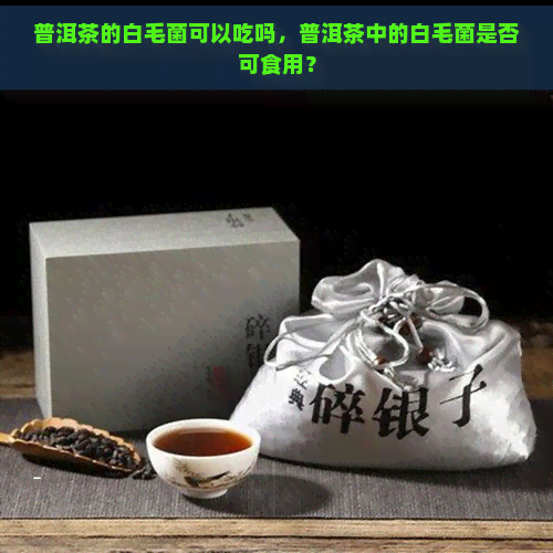 普洱茶的白毛菌可以吃吗，普洱茶中的白毛菌是否可食用？