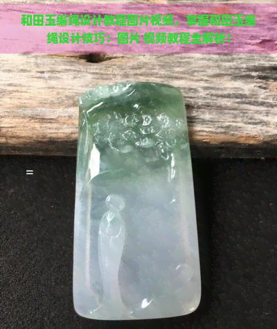 和田玉编绳设计教程图片视频，掌握和田玉编绳设计技巧：图片 视频教程全解析！