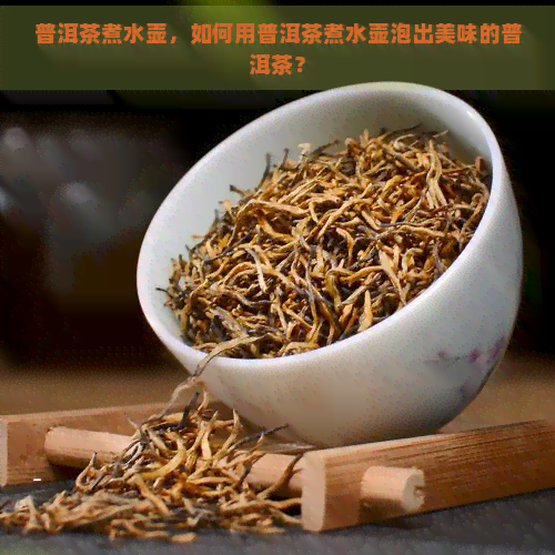 普洱茶煮水壶，如何用普洱茶煮水壶泡出美味的普洱茶？