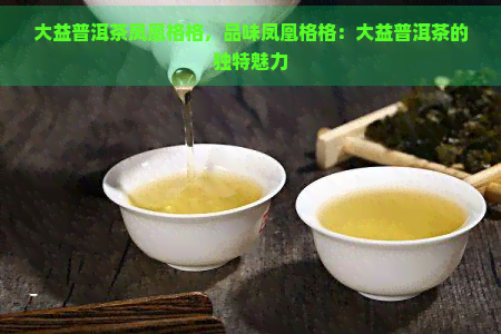 大益普洱茶凤凰格格，品味凤凰格格：大益普洱茶的独特魅力