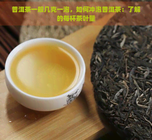 普洱茶一般几克一泡，如何冲泡普洱茶：了解的每杯茶叶量