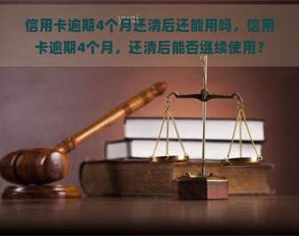 信用卡逾期4个月还清后还能用吗，信用卡逾期4个月，还清后能否继续使用？