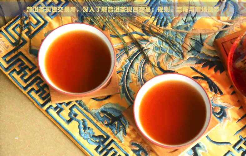 普洱茶现货交易所，深入了解普洱茶现货交易：规则、流程与市场动态