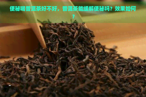 便秘喝普洱茶好不好，普洱茶能缓解便秘吗？效果如何？