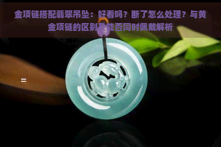 金项链搭配翡翠吊坠：好看吗？断了怎么处理？与黄金项链的区别及能否同时佩戴解析