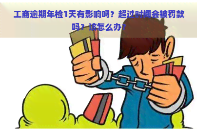 工商逾期年检1天有影响吗？超过时间会被罚款吗？该怎么办？