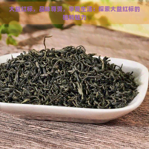 大益红标，品味尊贵，享受生活：探索大益红标的独特魅力