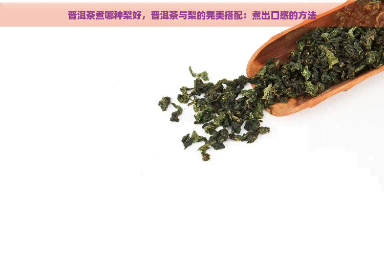 普洱茶煮哪种梨好，普洱茶与梨的完美搭配：煮出口感的方法