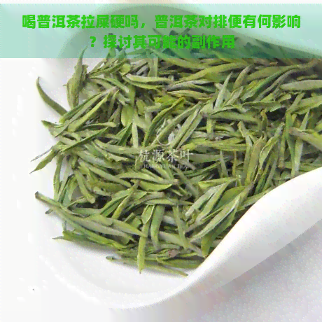 喝普洱茶拉屎硬吗，普洱茶对排便有何影响？探讨其可能的副作用