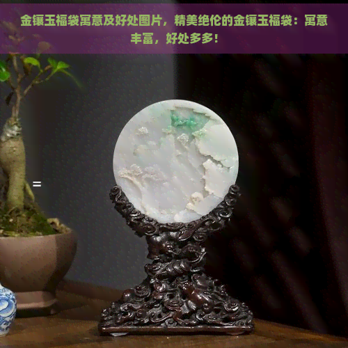 金镶玉福袋寓意及好处图片，精美绝伦的金镶玉福袋：寓意丰富，好处多多！