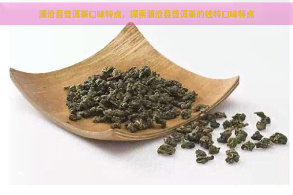 澜沧县普洱茶口味特点，探索澜沧县普洱茶的独特口味特点