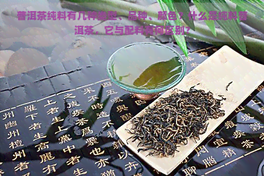 普洱茶纯料有几种类型、品种、颜色？什么是纯料普洱茶，它与配料有何区别？