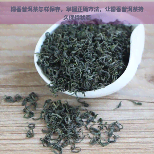 糯香普洱茶怎样保存，掌握正确方法，让糯香普洱茶持久保持状态