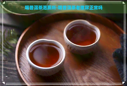 喝普洱茶泡厕所-喝普洱茶老撒尿正常吗