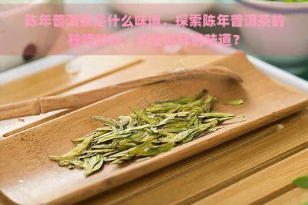 陈年普洱茶是什么味道，探索陈年普洱茶的独特韵味：它是怎样的味道？