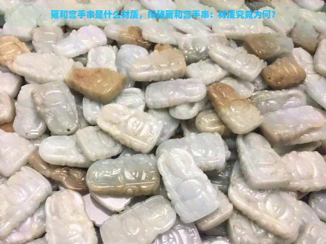 雍和宫手串是什么材质，探秘雍和宫手串：材质究竟为何？