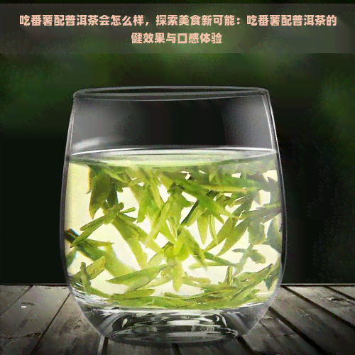 吃番薯配普洱茶会怎么样，探索美食新可能：吃番薯配普洱茶的健效果与口感体验