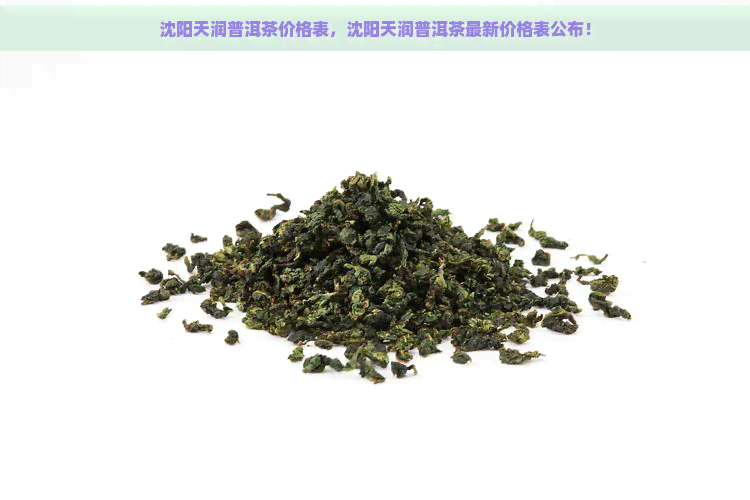 沈阳天润普洱茶价格表，沈阳天润普洱茶最新价格表公布！