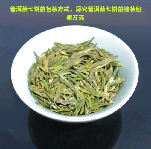 普洱茶七饼的包装方式，探究普洱茶七饼的独特包装方式