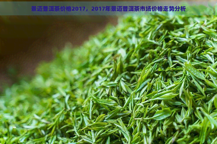 景迈普洱茶价格2017，2017年景迈普洱茶市场价格走势分析