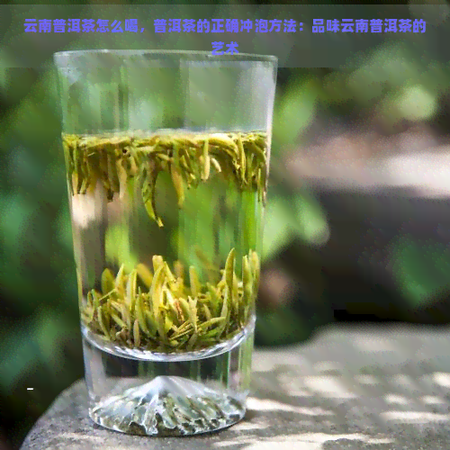 云南普洱茶怎么喝，普洱茶的正确冲泡方法：品味云南普洱茶的艺术