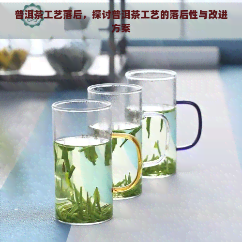 普洱茶工艺落后，探讨普洱茶工艺的落后性与改进方案