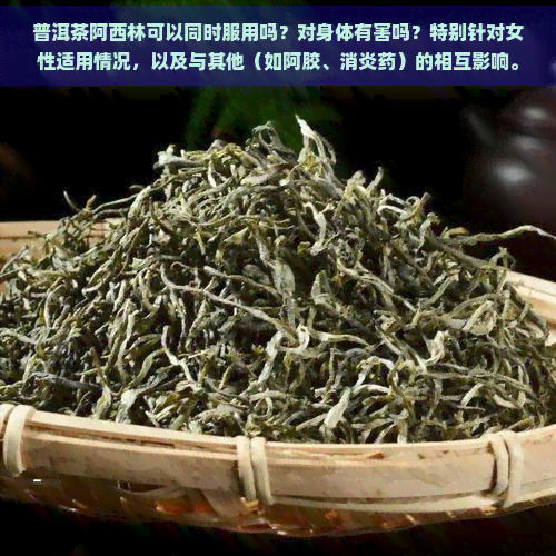 普洱茶阿西林可以同时服用吗？对身体有害吗？特别针对女性适用情况，以及与其他（如阿胶、消炎药）的相互影响。