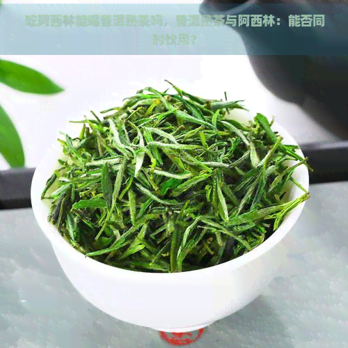 吃阿西林能喝普洱熟茶吗，普洱熟茶与阿西林：能否同时饮用？