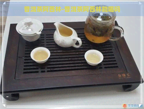 普洱茶阿西林-普洱茶阿西林能喝吗