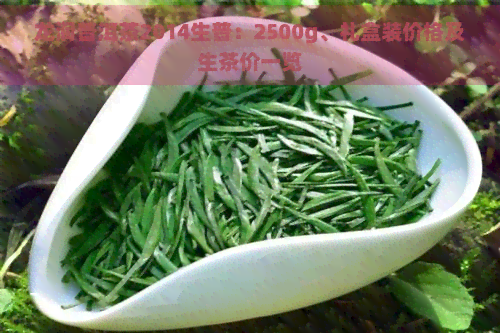 龙润普洱茶2014生普：2500g、礼盒装价格及生茶价一览