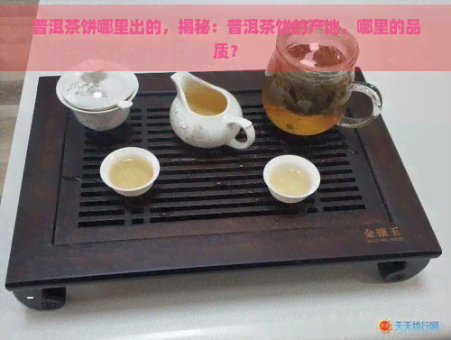 普洱茶饼哪里出的，揭秘：普洱茶饼的产地，哪里的品质？