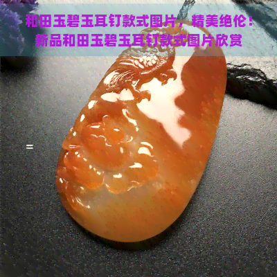 和田玉碧玉耳钉款式图片，精美绝伦！新品和田玉碧玉耳钉款式图片欣赏