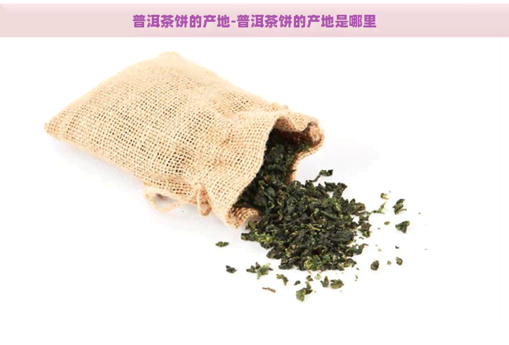 普洱茶饼的产地-普洱茶饼的产地是哪里