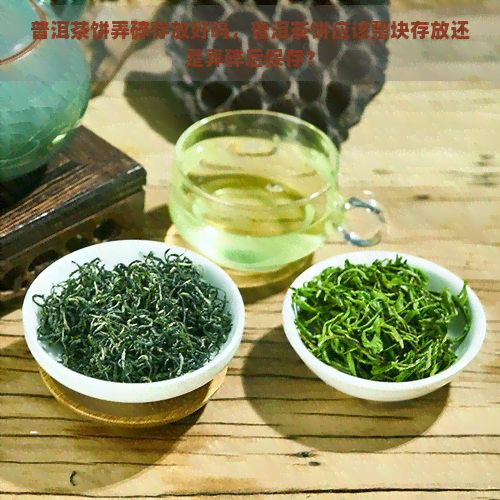 普洱茶饼弄碎存放好吗，普洱茶饼应该整块存放还是弄碎后保存？