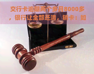 交行卡逾期两个多月8000多，银行让全部还清，销卡：如何处理？能否协商还款？