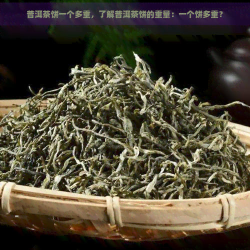 普洱茶饼一个多重，了解普洱茶饼的重量：一个饼多重？