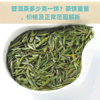 普洱茶多少克一饼？茶饼重量、价格及正常范围解析