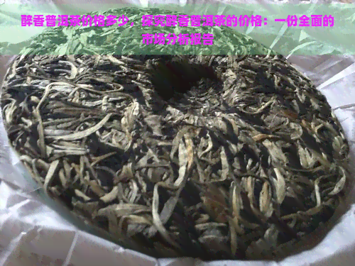 醉香普洱茶价格多少，探究醉香普洱茶的价格：一份全面的市场分析报告