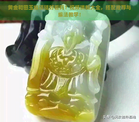 黄金和田玉编项链好看吗？视频讲解大全，搭配推荐与编法教学！