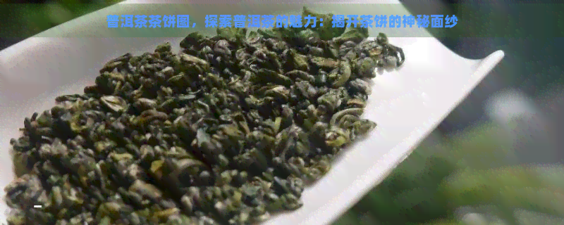 普洱茶茶饼图，探索普洱茶的魅力：揭开茶饼的神秘面纱