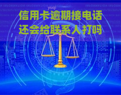 信用卡逾期接电话还会给联系人打吗，信用卡逾期：接电话后，会否继续联系你的联系人？