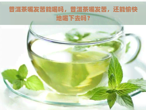 普洱茶嘴发苦能喝吗，普洱茶嘴发苦，还能愉快地喝下去吗？