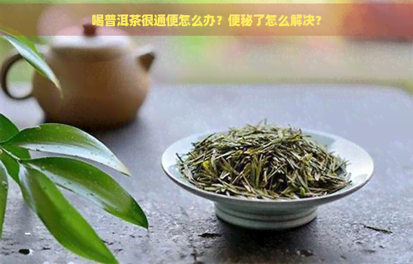 喝普洱茶很通便怎么办？便秘了怎么解决？