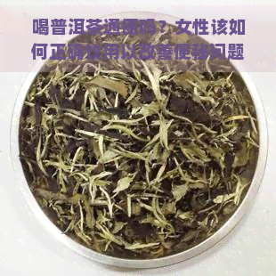 喝普洱茶通便吗？女性该如何正确饮用以改善便秘问题？