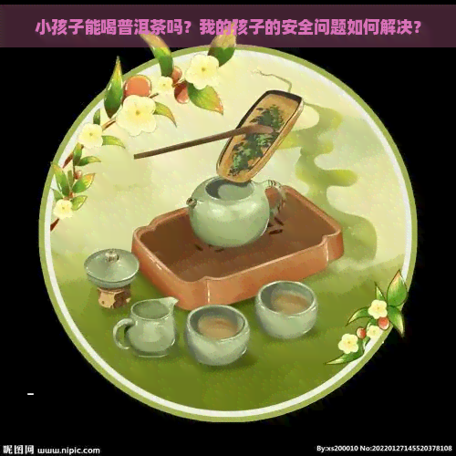 小孩子能喝普洱茶吗？我的孩子的安全问题如何解决？