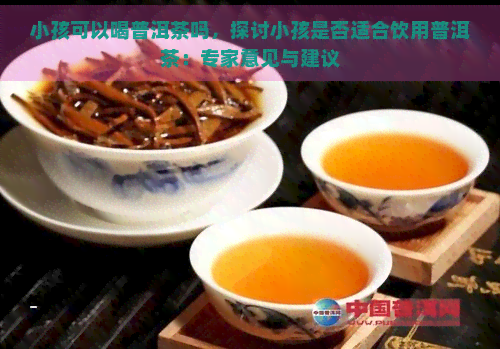 小孩可以喝普洱茶吗，探讨小孩是否适合饮用普洱茶：专家意见与建议