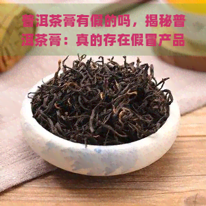 普洱茶膏有假的吗，揭秘普洱茶膏：真的存在假冒产品吗？