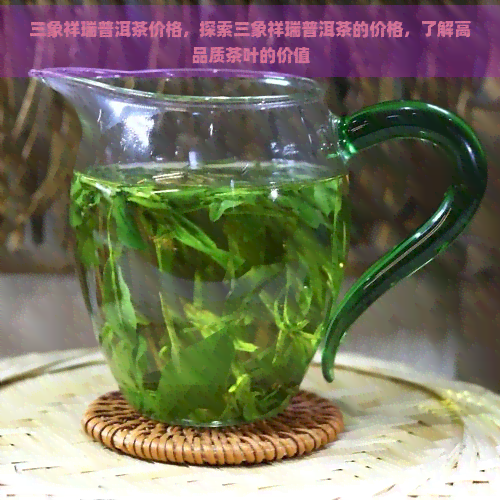 三象祥瑞普洱茶价格，探索三象祥瑞普洱茶的价格，了解高品质茶叶的价值