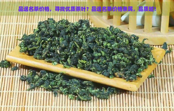 品逸名茶价格，寻找优质茶叶？品逸名茶价格亲民，品质越！